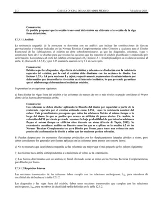 232 GACETA OFICIAL DE LA CIUDAD DE MÉXICO 7 de julio de 2020
Comentario:
Es posible proponer que la sección transversal del eslabón sea diferente a la sección de la viga
fuera del eslabón.
12.3.1.1 Análisis
La resistencia requerida de la estructura se determina con un análisis que incluye las combinaciones de fuerzas
gravitacionales y sísmicas indicadas en las Normas Técnicas Complementarias sobre Criterios y Acciones para el Diseño
Estructural de las Edificaciones; el eslabón no debe sobredimensionarse, ya que las diagonales, columnas, vigas y
conexiones fuera de él se diseñan para que resistan las acciones que les transmite el eslabón plastificado y endurecido por
deformación. La resistencia al corte del eslabón se toma igual a Ry (Incisos12.1.1) multiplicada por su resistencia nominal al
corte, Vn (Incisos12.3.1.3.1), y por 1.25 cuando la sección es I y 1.4 si es en cajón.
Comentario:
Debido a que las diagonales, vigas fuera del eslabón y columnas se diseñarían con la resistencia
esperada del eslabón, por lo cual el eslabón debe diseñarse con las acciones de diseño. Los
factores 1.25 y 1.4 para secciones I y cajón, respectivamente, representan el endurecimiento por
deformación que desarrollaría el eslabón en el intervalo inelástico, lo que pretende garantizar
que el eslabontenga deformaciones inelásticas estables.
Se permiten las excepciones siguientes:
a) Para diseñar las vigas fuera del eslabón y las columnas de marcos de tres o más niveles se puede considerar el 90 por
ciento de las fuerzas determinadas arriba.
Comentario:
Las columnas se deben diseñar aplicando la filosofía del diseño por capacidad a partir de la
resistencia esperada por el eslabón estimada como 1.25Ry veces la resistencia nominal del
enlace. Este procedimiento presupone que todos los eslabones fluirán al mismo tiempo a lo
largo del sismo, lo que es posible que ocurra en edificios de pocos niveles. En cambio, la
reducción del 90 por ciento pretende reconocer la baja probabilidad de que todos los eslabones
fluyan al mismo tiempo en edificios altos durante un sismo (García & Tapia, 2019). Se
recomienda considerar análisis no lineales como los que se explican en la sección 6.2 de las
Normas Técnicas Complementarias para Diseño por Sismo, para tener una estimación más
precisa de las demandas de diseño y evitar que las secciones queden sobradas.
b) Pueden despreciarse los momentos flexionantes producidos por los desplazamientos laterales debidos a sismo, pero
deben considerarse los generados por fuerzas aplicadas en las columnas entre puntos con soporte lateral.
c) No es necesario que la resistencia requerida de las columnas sea mayor que el más pequeño de los valores siguientes:
1) Las fuerzas hacia arriba correspondientes a la resistencia al volteo de la cimentación.
2) Las fuerzas determinadas con un análisis no lineal efectuado como se indica en las Normas Técnicas Complementarias
para Diseño por Sismo.
12.3.1.2 Requisitos básicos
Las secciones transversales de las columnas deben cumplir con las relaciones ancho/grueso, λda, para miembros de
ductilidad alta definidas en la tabla 12.1.2.
Las diagonales y las vigas fuera del eslabón, deben tener secciones transversales que cumplan con las relaciones
ancho/grueso, λdm, para miembros de ductilidad media definidas en la tabla 12.1.2.
 