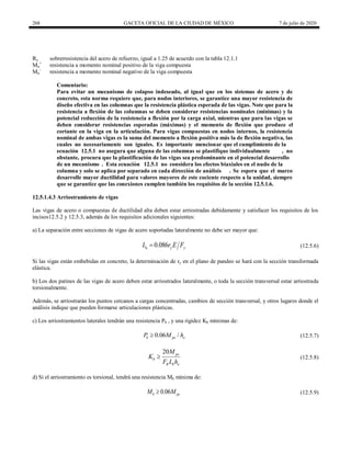 268 GACETA OFICIAL DE LA CIUDAD DE MÉXICO 7 de julio de 2020
Ry sobrerresistencia del acero de refuerzo, igual a 1.25 de acuerdo con la tabla 12.1.1
Mn
+
resistencia a momento nominal positivo de la viga compuesta
Mn
-
resistencia a momento nominal negativo de la viga compuesta
Comentario:
Para evitar un mecanismo de colapso indeseado, al igual que en los sistemas de acero y de
concreto, esta norma requiere que, para nodos interiores, se garantice una mayor resistencia de
diseño efectiva en las columnas que la resistencia plástica esperada de las vigas. Note que para la
resistencia a flexión de las columnas se deben considerar resistencias nominales (mínimas) y la
potencial reducción de la resistencia a flexión por la carga axial, mientras que para las vigas se
deben considerar resistencias esperadas (máximas) y el momento de flexión que produce el
cortante en la viga en la articulación. Para vigas compuestas en nodos internos, la resistencia
nominal de ambas vigas es la suma del momento a flexión positiva más la de flexión negativa, las
cuales no necesariamente son iguales. Es importante mencionar que el cumplimiento de la
ecuación 12.5.1 no asegura que alguna de las columnas se plastifique individualmente , no
obstante, procura que la plastificación de las vigas sea predominante en el potencial desarrollo
de un mecanismo . Esta ecuación 12.5.1 no considera los efectos biaxiales en el nudo de la
columna y solo se aplica por separado en cada dirección de análisis . Se espera que el marco
desarrolle mayor ductilidad para valores mayores de este cociente respecto a la unidad, siempre
que se garantice que las conexiones cumplen también los requisitos de la sección 12.5.1.6.
12.5.1.4.3 Arriostramiento de vigas
Las vigas de acero o compuestas de ductilidad alta deben estar arriostradas debidamente y satisfacer los requisitos de los
incisos12.5.2 y 12.5.3, además de los requisitos adicionales siguientes:
a) La separación entre secciones de vigas de acero soportadas lateralmente no debe ser mayor que:
(12.5.6)
0.086
u y y
L r E F
 (12.5.6)
Si las vigas están embebidas en concreto, la determinación de ry en el plano de pandeo se hará con la sección transformada
elástica.
b) Los dos patines de las vigas de acero deben estar arriostrados lateralmente, o toda la sección transversal estar arriostrada
torsionalmente.
Además, se arriostrarán los puntos cercanos a cargas concentradas, cambios de sección transversal, y otros lugares donde el
análisis indique que pueden formarse articulaciones plásticas.
c) Los arriostramientos laterales tendrán una resistencia Pb , y una rigidez Kb mínimas de:
(12.5.7)
0.06 /
b pe o
P M h
 (12.5.7)
(12.5.8)
20 pe
b
R b o
M
K
F L h
 (12.5.8)
d) Si el arriostramiento es torsional, tendrá una resistencia Mb mínima de:
(12.5.9)
0.06
b pe
M M
 (12.5.9)
 