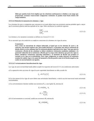 274 GACETA OFICIAL DE LA CIUDAD DE MÉXICO 7 de julio de 2020
fallas por pandeo local. Esto implica que las relaciones ancho/grueso se limiten a un rango que
proporcione secciones transversales compuestas resistentes al pandeo local hasta dentro del
rango inelástico.
12.5.2.4.2 Relación de momentos de columnas y vigas
Las columnas de acero o compuestas que concurren en un nudo deben tener una resistencia mínima probable igual o mayor
que la resistencia plástica máxima esperada de las vigas. Debe satisfacerse la condición siguiente:
(12.5.12)
*
*
1.0
pc
pb
M
M



(12.5.12)
Los términos y los momentos resistentes se definen en el inciso12.5.1.4.2.
No es necesario que esta condición se cumpla en conexiones de columnas con vigas de azotea.
Comentario:
Para evitar un mecanismo de colapso indeseado, al igual que en los sistemas de acero y de
concreto, esta norma requiere que, para nodos interiores, se garantice una mayor resistencia de
diseño efectiva en las columnas que la resistencia plástica esperada de las vigas. Note que para la
resistencia a flexión de las columnas se deben considerar resistencias nominales (mínimas) y la
potencial reducción de la resistencia a flexión por la carga axial, mientras que para las vigas se
deben considerar resistencias esperadas (máximas) y el momento de flexión que produce el
cortante en la viga en la articulación. Para vigas compuestas en nodos internos, la resistencia
nominal de ambas vigas es la suma del momento a flexión positiva más la de flexión negativa, las
cuales no necesariamente son iguales.
12.5.2.4.3 Arriostramiento lateraltorsional de vigas
Las vigas de acero de ductilidad media deben cumplir los requisitos del inciso12.5.3 y las condiciones adicionales:
a) La separación entre secciones de vigas de acero soportadas lateralmente no debe exceder de:
(12.5.13)
0.17
u y y
L r E F
 (12.5.13)
b) Los dos patines de las vigas de acero deben estar arriostrados lateralmente, o toda la sección transversal estará arriostrada
torsionalmente.
c) Los arriostramientos laterales tendrán una resistencia Pb, y una rigidez Kb mínimas de:
(12.5.14)
0.02 /
b pe o
P M h
 (12.5.14)
(12.5.15)
10 pe
b
R b o
M
K
F L h
 (12.5.15)
d) Si el arriostramiento es torsional, tendrá una resistencia Mb mínima de:
(12.5.16)
0.024
b pe
M M
 (12.5.16)
 