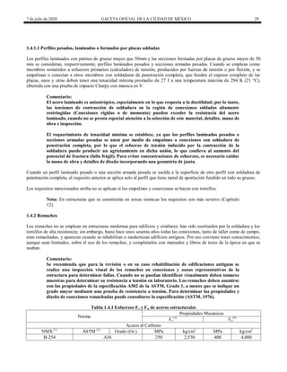 7 de julio de 2020 GACETA OFICIAL DE LA CIUDAD DE MÉXICO 29
1.4.1.1 Perfiles pesados, laminados o formados por placas soldadas
Los perfiles laminados con patines de grueso mayor que 50mm y las secciones formadas por placas de grueso mayor de 50
mm se consideran, respectivamente, perfiles laminados pesados y secciones armadas pesadas. Cuando se emplean como
miembros sometidos a esfuerzos primarios (calculados) de tensión, producidos por fuerzas de tensión o por flexión, y se
empalman o conectan a otros miembros con soldaduras de penetración completa, que funden el espesor completo de las
placas, unos y otras deben tener una tenacidad mínima promedio de 27 J a una temperatura máxima de 294 K (21 °C),
obtenida con una prueba de impacto Charpy con muesca en V.
Comentario:
El acero laminado es anisotrópico, especialmente en lo que respecta a la ductilidad; por lo tanto,
las tensiones de contracción de soldadura en la región de conexiones soldadas altamente
restringidas (Conexiones rígidas o de momento) pueden exceder la resistencia del acero
laminado, cuando no se presta especial atención a la selección de este material, detalles, mano de
obra e inspección.
El requerimiento de tenacidad mínima se establece, ya que los perfiles laminados pesados o
secciones armadas pesadas se unen por medio de empalmes o conexiones con soldadura de
penetración completa, por lo que el esfuerzo de tensión inducido por la contracción de la
soldadura puede producir un agrietamiento en dicha unión, lo que conlleva al aumento del
potencial de fractura (falla frágil). Para evitar concentraciones de esfuerzos, es necesario cuidar
la mano de obra y detalles de diseño incorporando una geometría de junta.
Cuando un perfil laminado pesado o una sección armada pesada se suelda a la superficie de otro perfil con soldadura de
penetración completa, el requisito anterior se aplica solo al perfil que tiene metal de aportación fundido en todo su grueso.
Los requisitos mencionados arriba no se aplican si los empalmes y conexiones se hacen con tornillos.
Nota: En estructuras que se construirán en zonas sísmicas los requisitos son más severos (Capítulo
12).
1.4.2 Remaches
Los remaches no se emplean en estructuras modernas para edificios y similares; han sido sustituidos por la soldadura y los
tornillos de alta resistencia; sin embargo, hasta hace unos sesenta años todas las conexiones, tanto de taller como de campo,
eran remachadas, y aparecen cuando se rehabilitan o modernizan edificios antiguos. Por eso conviene tener conocimientos,
aunque sean limitados, sobre el uso de los remaches, y completarlos con manuales y libros de texto de la época en que se
usaban.
Comentario:
Se recomienda que para la revisión o en su caso rehabilitación de edificaciones antiguas se
realice una inspección visual de los remaches en conexiones y zonas representativas de la
estructura para determinar fallas. Cuando no se puedan identificar visualmente deben tomarse
muestras para determinar su resistencia a tensión en laboratorio. Los remaches deben asumirse
con las propiedades de la especificación A502 de la ASTM, Grado 1, a menos que se indique un
grado mayor mediante una prueba de resistencia a tensión. Para determinar las propiedades y
diseño de conexiones remachadas puede consultarse la especificación (ASTM, 1976).
Tabla 1.4.1 Esfuerzos Fy y Fu de aceros estructurales
Norma
Propiedades Mecánicas
Fy
(3)
Fu
(4)
Aceros al Carbono
NMX (1)
ASTM (2)
Grado (Gr.) MPa kg/cm2
MPa kg/cm2
B-254 A36 250 2,530 400 4,080
 