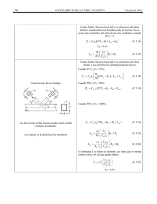342 GACETA OFICIAL DE LA CIUDAD DE MÉXICO 7 de julio de 2020
Estado límite: fluencia local del o los elementos del alma
debida a una distribución desbalanceada de fuerzas. No se
revisa para miembros del alma de sección cuadrada o cuando
B/t ≥ 15
 
2 4
n yb b b b eoi b
P F t H B b t
    (C.3.16)
FR = 0.95
10 y
eoi b b
yb b
F t
b B B
B t F t
 
 
 
 
 
(C.3.13)
Conexión tipo K con traslape
Estado límite: fluencia local del o los elementos del alma
debida a una distribución desbalanceada de fuerzas
Cuando 25% ≤ Ov< 50%;
 
, 2 4
50
v
n i ybi bi bi bi eoi eov
O
P F t H t b b
 
   
 
 
(C.3.18)
Cuando 50% ≤ Ov< 80%;
 
, 2 4
n i ybi bi bi bi eoi eov
P F t H t b b
    (C.3.18)
Cuando 80% ≤ Ov ≤ 100%;
Las direcciones de las fuerzas pueden tener sentido
contrario al indicado.
 
, 2 4
n i ybi bi bi bi bi eov
P F t H t B b
    (C.3.19)
10 y
eoi bi bi
ybi bi
F t
b B B
B t F t
 
 
 
 
 
(C.3.20)
Los índices i y j identifican los miembros
10 ybj bj
eov bi bi
bj bj ybi bi
F t
b B B
B t F t
 
 
 
 
 
(C.3.21)
El subíndice i se refiere al elemento del alma que se monta
sobre el otro, y el j al que queda debajo.
,j ,i
ybj bj
n n
ybi bi
F A
P P
F A
 
  
 
 
(C.3.22)
FR = 0.95
 
