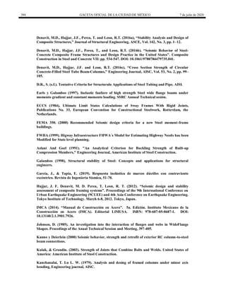394 GACETA OFICIAL DE LA CIUDAD DE MÉXICO 7 de julio de 2020
Denavit, M.D., Hajjar, J.F., Perea, T. and Leon, R.T. (2016a), ―Stability Analysis and Design of
Composite Structures,‖ Journal of Structural Engineering, ASCE, Vol. 142, No. 3, pp. 1–12.
Denavit, M.D., Hajjar, J.F., Perea, T., and Leon, R.T. (2016b). ―Seismic Behavior of Steel-
Concrete Composite Frame Structures and Design Practice in the United States‖. Composite
Construction in Steel and Concrete VII: pp. 534-547. DOI: 10.1061/9780784479735.041.
Denavit, M.D., Hajjar, J.F. and Leon, R.T. (2016c), ―Cross Section Strength of Circular
Concrete-Filled Steel Tube Beam-Columns,‖ Engineering Journal, AISC, Vol. 53, No. 2, pp. 99–
105.
D.R., S. (s.f.). Tentative Criteria for Structuralo Applications of Steel Tubing and Pipe. AISI.
Earls y Galambos (1997). Inelastic fauliere of high strength Steel wide flange beams under
momento gradient and constant momento loading. SSRC Annual Technical sesión.
ECCS (1984), Ultimate Limit States Calculations of Sway Frames With Rigid Joints,
Publications No. 33, European Convention for Constructional Steelwork, Rotterdam, the
Netherlands.
FEMA 350. (2000) Recommended Seismic design criteria for a new Steel moment-frame
buildings.
FWHA (1999). Higway Infraestructure FHWA´s Model for Estimating Highway Needs has been
Modified for State level planning.
Aslani And Goel (1991). "An Analytical Criterion for Buckling Strength of Built-up
Compression Members," Engineering Journal, American Institute of Steel Construction.
Galambos (1998), Structural stability of Steel: Concepts and applications for structural
engineers.
García, J., & Tapia, E. (2019). Respuesta inelástica de marcos dúctiles con contraviento
excéntrico. Revista de Ingeniería Sísmica, 51-70.
Hajjar, J. F. Denavit, M. D. Perea, T. Leon, R. T. (2012). ―Seismic design and stability
assessment of composite framing systems‖. Proceedings of the 9th International Conference on
Urban Earthquake Engineering (9CUEE) and 4th Asia Conference on Earthquake Engineering.
Tokyo Institute of Technology. March 6-8, 2012. Tokyo, Japan.
IMCA (2014). ―Manual de Construcción en Acero‖. 5a. Edición. Instituto Mexicano de la
Construcción en Acero (IMCA). Editorial LIMUSA. ISBN: 978-607-05-0687-1. DOI:
10.13140/2.1.3901.7926.
Johnson, D. (1985). An investigation into the interaction of flanges and webs in WideFlange
Shapes. Procedings of the Anual Technical Session and Meeting, 397-405.
Kanno y Deierlein (2000) Seismic behavior, strength and retrofit of exterior RC column-to-steel
beam connections.
Kulak, & Grondin. (2003). Strength of Joints that Combine Bolts and Welds. United States of
America: American Institute of Steel Construction.
Kanchanalai, T. Lu L. W. (1979). Analysis and desing of framed columns under minor axis
bending, Engineering journal, AISC.
 