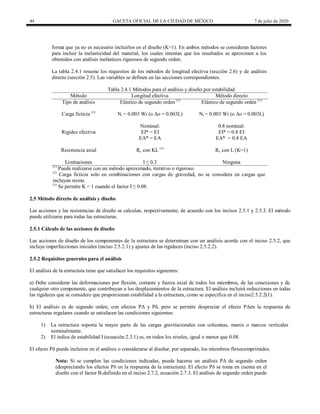 44 GACETA OFICIAL DE LA CIUDAD DE MÉXICO 7 de julio de 2020
forma que ya no es necesario incluirlos en el diseño (K=1). En ambos métodos se consideran factores
para incluir la inelasticidad del material, los cuales intentan que los resultados se aproximen a los
obtenidos con análisis inelásticos rigurosos de segundo orden.
La tabla 2.4.1 resume los requisitos de los métodos de longitud efectiva (sección 2.6) y de análisis
directo (sección 2.5). Las variables se definen en las secciones correspondientes.
Tabla 2.4.1 Métodos para el análisis y diseño por estabilidad
Método Longitud efectiva Método directo
Tipo de análisis Elástico de segundo orden (1)
Elástico de segundo orden (1)
Carga ficticia (2)
Ni = 0.003 Wi (o Δo = 0.003L) Ni = 0.003 Wi (o Δo = 0.003L)
Nominal: 0.8 nominal:
Rigidez efectiva EI* = EI EI* = 0.8 EI
EA* = EA EA* = 0.8 EA
Resistencia axial Rc con KL (3)
Rc con L (K=1)
Limitaciones I ≤ 0.3 Ninguna
(1)
Puede realizarse con un método aproximado, iterativo o riguroso.
(2)
Carga ficticia solo en combinaciones con cargas de gravedad, no se considera en cargas que
incluyan sismo.
(3)
Se permite K = 1 cuando el factor I ≤ 0.08.
2.5 Método directo de análisis y diseño
Las acciones y las resistencias de diseño se calculan, respectivamente, de acuerdo con los incisos 2.5.1 y 2.5.3. El método
puede utilizarse para todas las estructuras.
2.5.1 Cálculo de las acciones de diseño
Las acciones de diseño de los componentes de la estructura se determinan con un análisis acorde con el inciso 2.5.2, que
incluye imperfecciones iniciales (inciso 2.5.2.1) y ajustes de las rigideces (inciso 2.5.2.2).
2.5.2 Requisitos generales para el análisis
El análisis de la estructura tiene que satisfacer los requisitos siguientes:
a) Debe considerar las deformaciones por flexión, cortante y fuerza axial de todos los miembros, de las conexiones y de
cualquier otro componente, que contribuyan a los desplazamientos de la estructura. El análisis incluirá reducciones en todas
las rigideces que se considere que proporcionan estabilidad a la estructura, como se especifica en el inciso2.5.2.2(1).
b) El análisis es de segundo orden, con efectos PΔ y Pδ, pero se permite despreciar el efecto PΔen la respuesta de
estructuras regulares cuando se satisfacen las condiciones siguientes:
1) La estructura soporta la mayor parte de las cargas gravitacionales con columnas, muros o marcos verticales
nominalmente.
2) El índice de estabilidad I (ecuación 2.3.1) es, en todos los niveles, igual o menor que 0.08.
El efecto Pδ puede incluirse en el análisis o considerarse al diseñar, por separado, los miembros flexocomprimidos.
Nota: Si se cumplen las condiciones indicadas, puede hacerse un análisis PΔ de segundo orden
(despreciando los efectos Pδ en la respuesta de la estructura). El efecto Pδ se toma en cuenta en el
diseño con el factor B1definido en el inciso 2.7.2, ecuación 2.7.3. El análisis de segundo orden puede
 