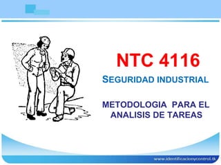 NTC 4116
SEGURIDAD INDUSTRIAL
METODOLOGIA PARA EL
ANALISIS DE TAREAS
 
