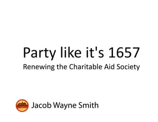 Party like it s 1657
Party like it's 1657
Renewing the Charitable Aid Society
Renewing the Charitable Aid Society



  Jacob Wayne Smith
 