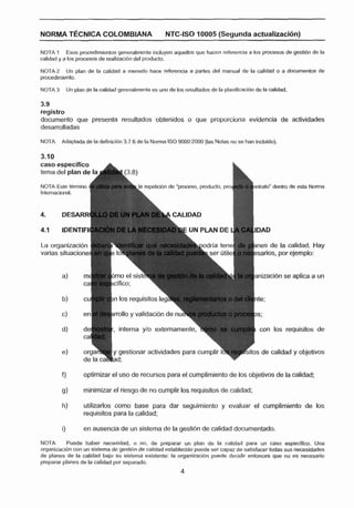 NORMA TÉCNICA COLOMBIANA                               NTC-ISO 7 0005 (Segunda actrilalizacidn)

NOTA 1 Esos procedimientos generalmente Incluyen aquellos que haocn referencia a los procesos de gectlbn de la
calidad y o los procesas de reallzacibn del produdo.

NOTA 2 Un plan de la calldad a menudo hace referencia a partes del manual de la calldad o a documentos de
procedimiento.

NOTA 3        Un plan de la calidad generalmente es uno de los resultados de la planlficacibnde la calidad.

3.9
registro
documento que presenta resultados obtenidas o que proporciona evidencia de actividades
desarrolladas

NOTA     Adaptada de 'la defmlclh 3.7.6de la N m a !SO 9000:2000 (lasNdas no 5%han Incluido).

3-70
caso especifico               A
tema del plan de! 8;

NOTA Este témino                                                                             ntrato" dentro de esta N o m a
Intmciwiai.




4.j      IDENTlFl

                                                                                              nes de la calidad. Hay
varias situacione                                                                             canos, por ejemplo:


                                                                                             anlzacldn se aplica a un


                                 n los requisitos leg

                                  mllo y validacibn ae nui

                                                                                               con los requisitos de


                                                                                                    calidad y objetivos


         f)          optimizar el uso de recursos para el cumplimiento de los objetivos de la calidad;

         g)          minimizar el riesgo de no cumplir tos requisitos de calidad;

         h)          utilizartos como base para dar seguimiento y evaluar el cumplimiento de los
                     requisitos para la calidad;

         i)          en ausencia de un sistema de la gestibn de calidad documentado.

NOTA      Puede haber necesidad, o no, de preparar un plan de la calidad para un caso especlflco, Una
organlzacibn con un sistema de gestibn de calidad establecldo puede ser capaz de satisfaces todas sus necesidades
de planes de la calidad bajo su sistema existente; la organlzaci6n puede decidir entonces que no es necesario
preparar planes de Is calldad por separada.
 