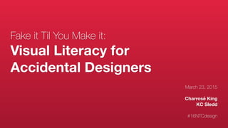 Fake it Til You Make it:
Visual Literacy for
Accidental Designers
March 23, 2015
Charrosé King
KC Sledd
#16NTCdesign
 