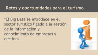 Retos y oportunidades para el turismo
*El Big Data se introduce en el
sector turístico ligado a la gestión
de la información y
conocimiento de empresas y
destinos.
 