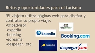 Retos y oportunidades para el turismo
*El viajero utiliza páginas web para diseñar y
contratar su propio viaje.
-tripadvisor
-expedia
-booking
-edreams
-despegar, etc.
 