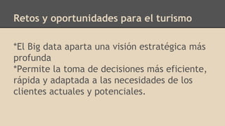 Retos y oportunidades para el turismo
*El Big data aparta una visión estratégica más
profunda
*Permite la toma de decisiones más eficiente,
rápida y adaptada a las necesidades de los
clientes actuales y potenciales.
 