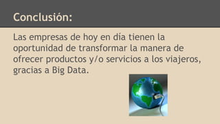 Conclusión:
Las empresas de hoy en día tienen la
oportunidad de transformar la manera de
ofrecer productos y/o servicios a los viajeros,
gracias a Big Data.
 