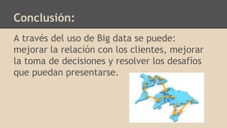 Conclusión:
A través del uso de Big data se puede:
mejorar la relación con los clientes, mejorar
la toma de decisiones y resolver los desafíos
que puedan presentarse.
 