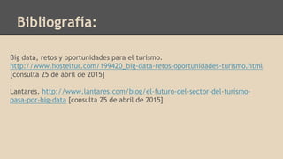Bibliografía:
Big data, retos y oportunidades para el turismo.
http://www.hosteltur.com/199420_big-data-retos-oportunidades-turismo.html
[consulta 25 de abril de 2015]
Lantares. http://www.lantares.com/blog/el-futuro-del-sector-del-turismo-
pasa-por-big-data [consulta 25 de abril de 2015]
 