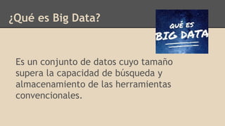 Es un conjunto de datos cuyo tamaño
supera la capacidad de búsqueda y
almacenamiento de las herramientas
convencionales.
¿Qué es Big Data?
 
