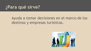 Ayuda a tomar decisiones en el marco de los
destinos y empresas turísticas.
¿Para qué sirve?
 