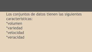 Los conjuntos de datos tienen las siguientes
características:
*volumen
*variedad
*velocidad
*veracidad
 