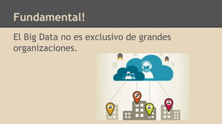 El Big Data no es exclusivo de grandes
organizaciones.
Fundamental!
 