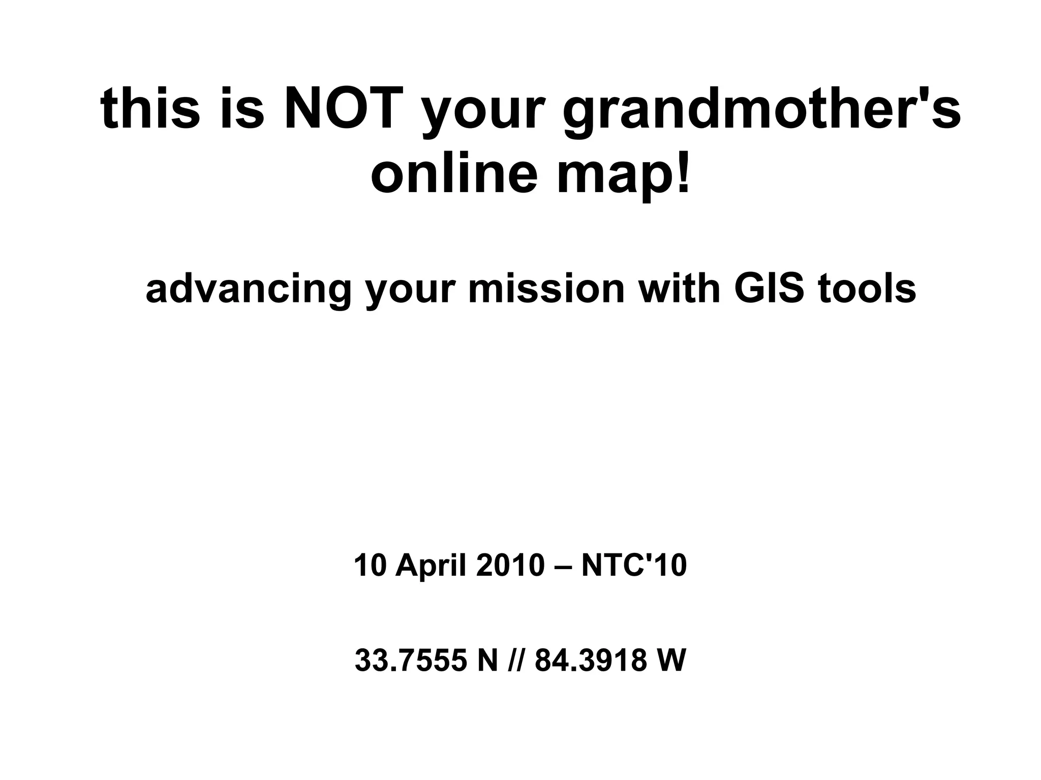this is NOT your grandmother's
          online map!
 advancing your mission with GIS tools




          10 April 2010 – NTC'10


           33.7555 N // 84.3918 W
 