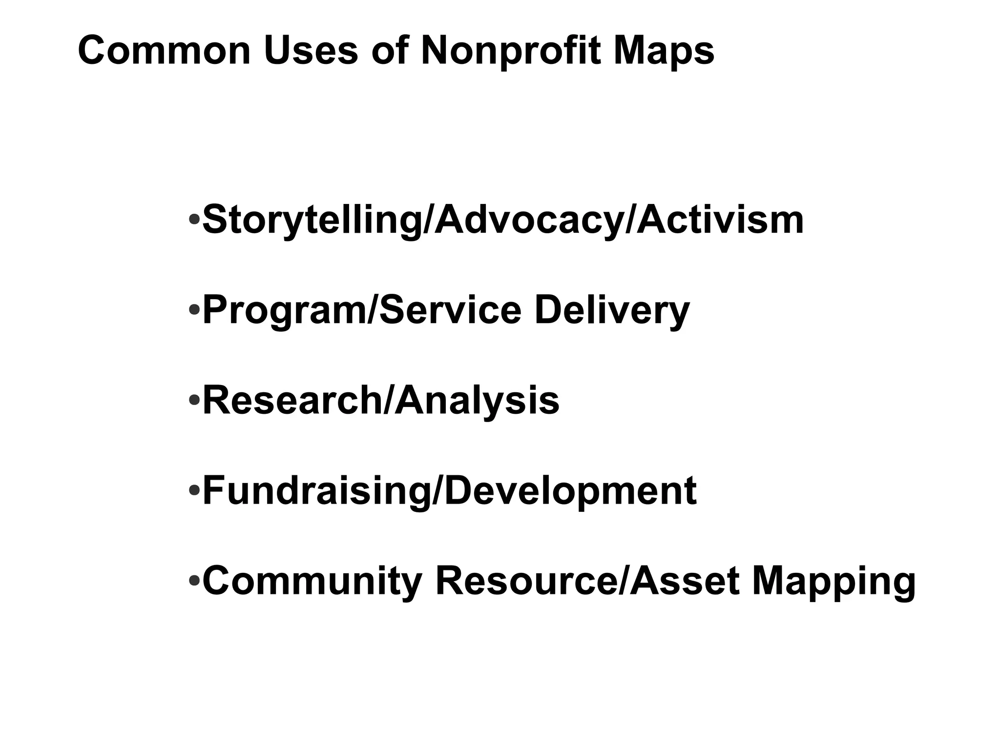Common Uses of Nonprofit Maps



     Storytelling/Advocacy/Activism
     ●




     Program/Service Delivery
     ●




     Research/Analysis
     ●




     Fundraising/Development
     ●




     Community Resource/Asset Mapping
     ●
 