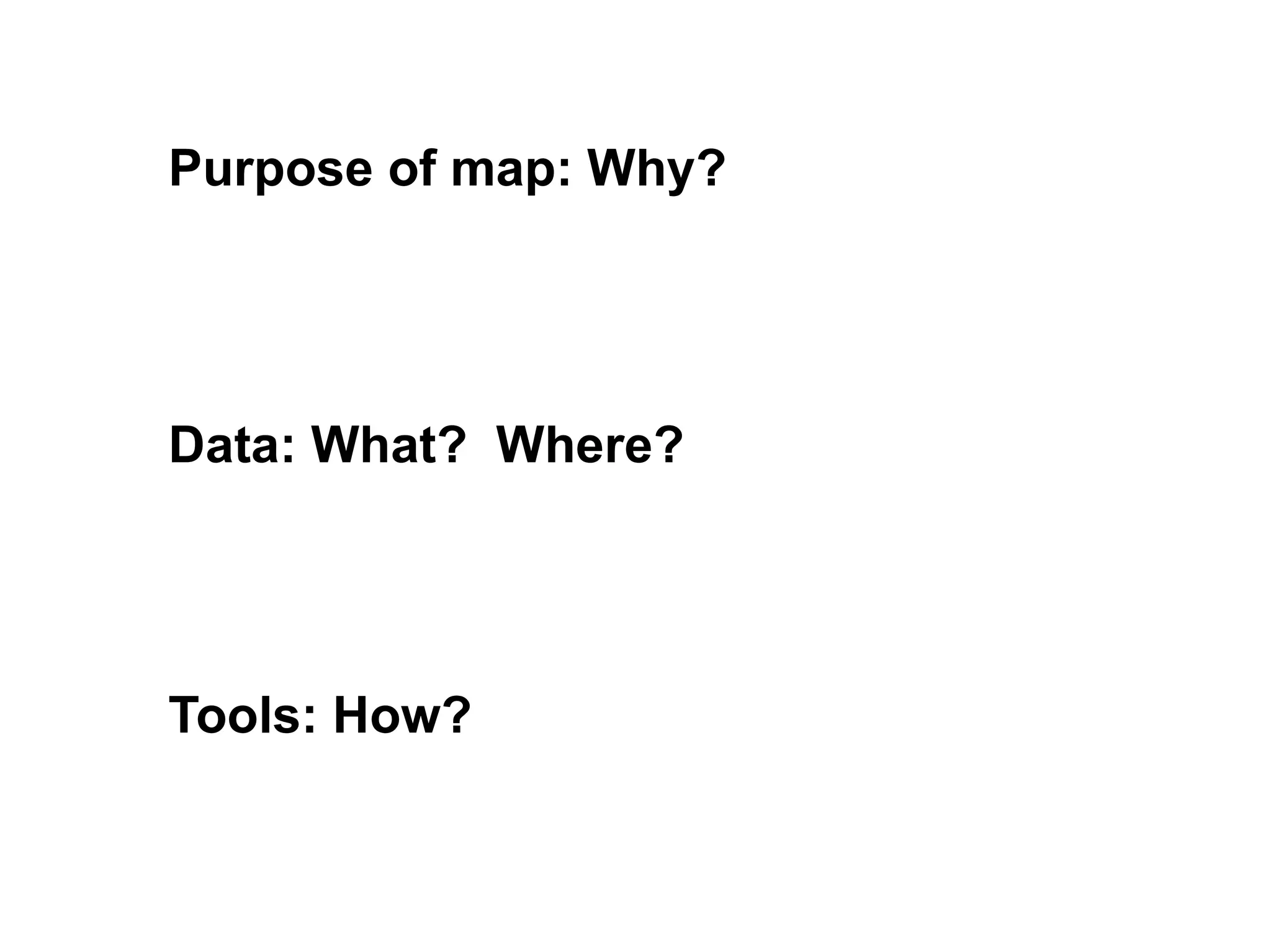 Purpose of map: Why?




Data: What? Where?




Tools: How?
 