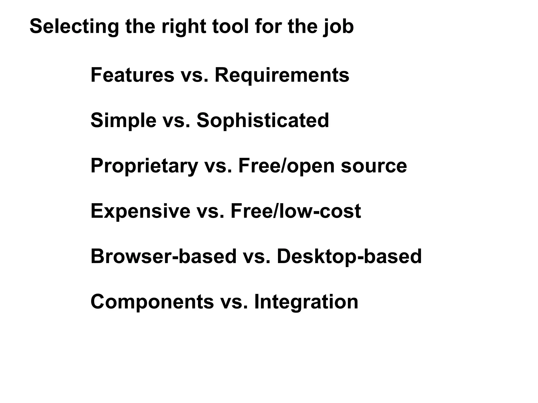 Selecting the right tool for the job

      Features vs. Requirements

      Simple vs. Sophisticated

      Proprietary vs. Free/open source

      Expensive vs. Free/low-cost

      Browser-based vs. Desktop-based

      Components vs. Integration
 