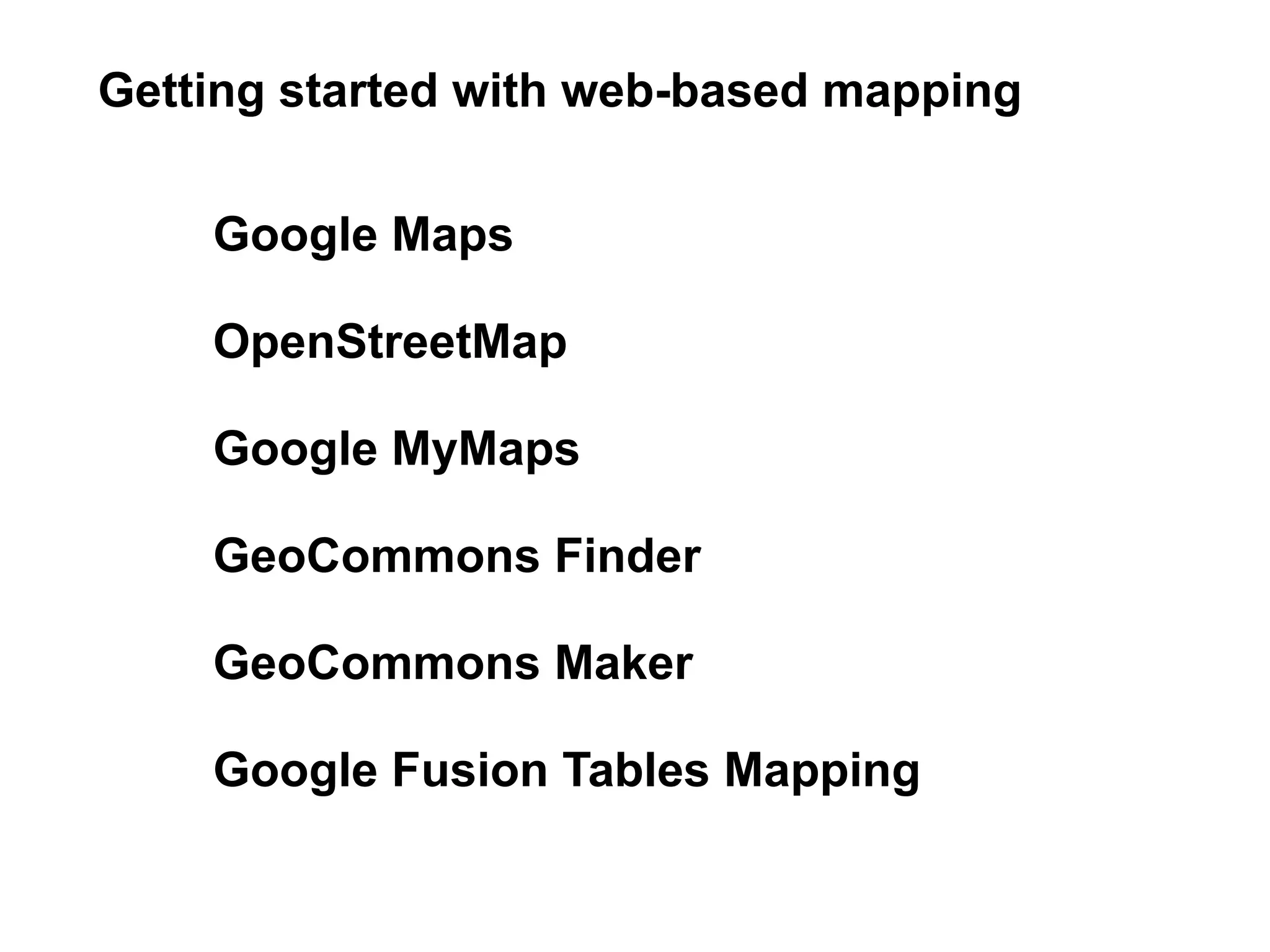 Getting started with web-based mapping


    Google Maps

    OpenStreetMap

    Google MyMaps

    GeoCommons Finder

    GeoCommons Maker

    Google Fusion Tables Mapping
 