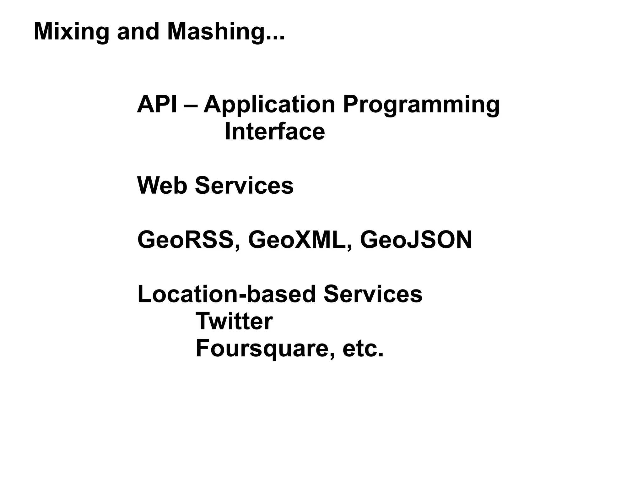 Mixing and Mashing...


        API – Application Programming
               Interface

        Web Services

        GeoRSS, GeoXML, GeoJSON

        Location-based Services
            Twitter
            Foursquare, etc.
 