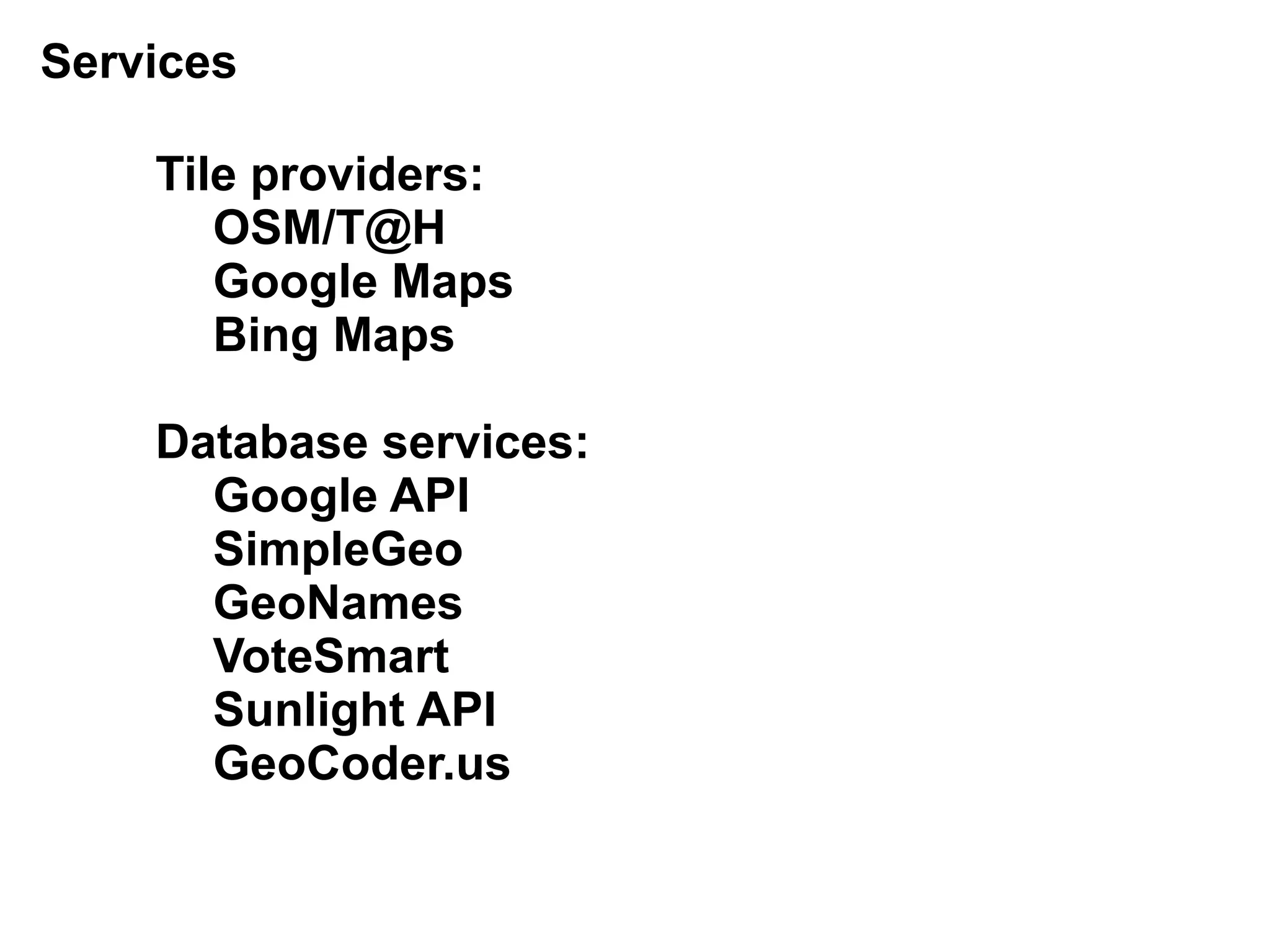 Services

    Tile providers:
       OSM/T@H
       Google Maps
       Bing Maps

    Database services:
      Google API
      SimpleGeo
      GeoNames
      VoteSmart
      Sunlight API
      GeoCoder.us
 