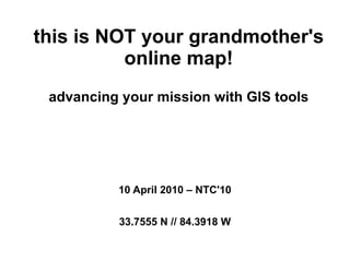 this is NOT your grandmother's
          online map!
 advancing your mission with GIS tools




          10 April 2010 – NTC'10


           33.7555 N // 84.3918 W
 