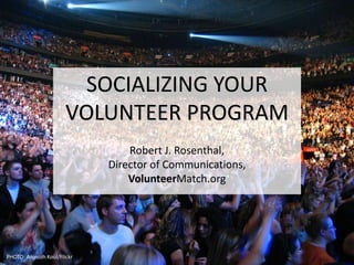 SOCIALIZING YOURVOLUNTEER PROGRAM Robert J. Rosenthal,Director of Communications,VolunteerMatch.org PHOTO: Anirudh Koul/Flickr 