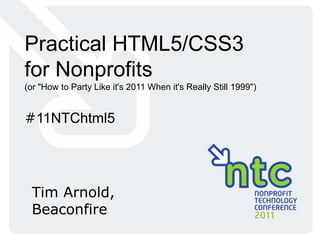 Practical HTML5/CSS3 for Nonprofits (or "How to Party Like it's 2011 When it's Really Still 1999")  #11NTChtml5 Tim Arnold,  Beaconfire 
