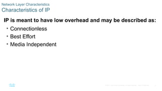 6
© 2016 Cisco and/or its affiliates. All rights reserved. Cisco Confidential
Network Layer Characteristics
Characteristics of IP
IP is meant to have low overhead and may be described as:
• Connectionless
• Best Effort
• Media Independent
 