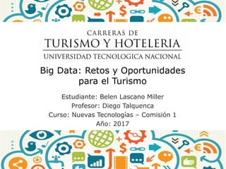 Big Data: Retos y Oportunidades
para el Turismo
Estudiante: Belen Lascano Miller
Profesor: Diego Talquenca
Curso: Nuevas Tecnologías – Comisión 1
Año: 2017
 