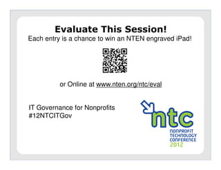Evaluate This Session!
Each entry is a chance to win an NTEN engraved iPad!




          or Online at www.nten.org/ntc/eval


IT Governance for Nonprofits
#12NTCITGov
 