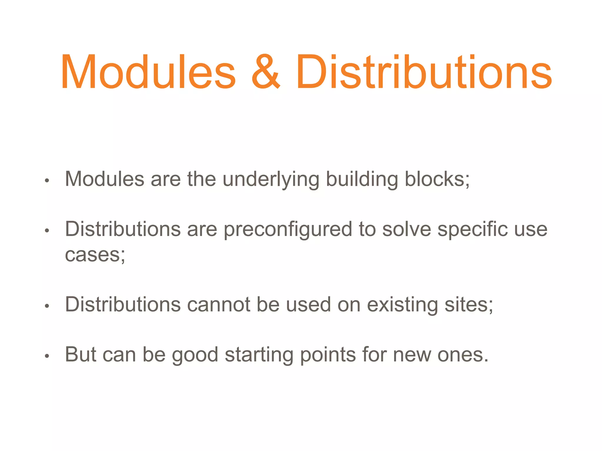 Modules & Distributions
• Modules are the underlying building blocks;
• Distributions are preconfigured to solve specific use
cases;
• Distributions cannot be used on existing sites;
• But can be good starting points for new ones.
 