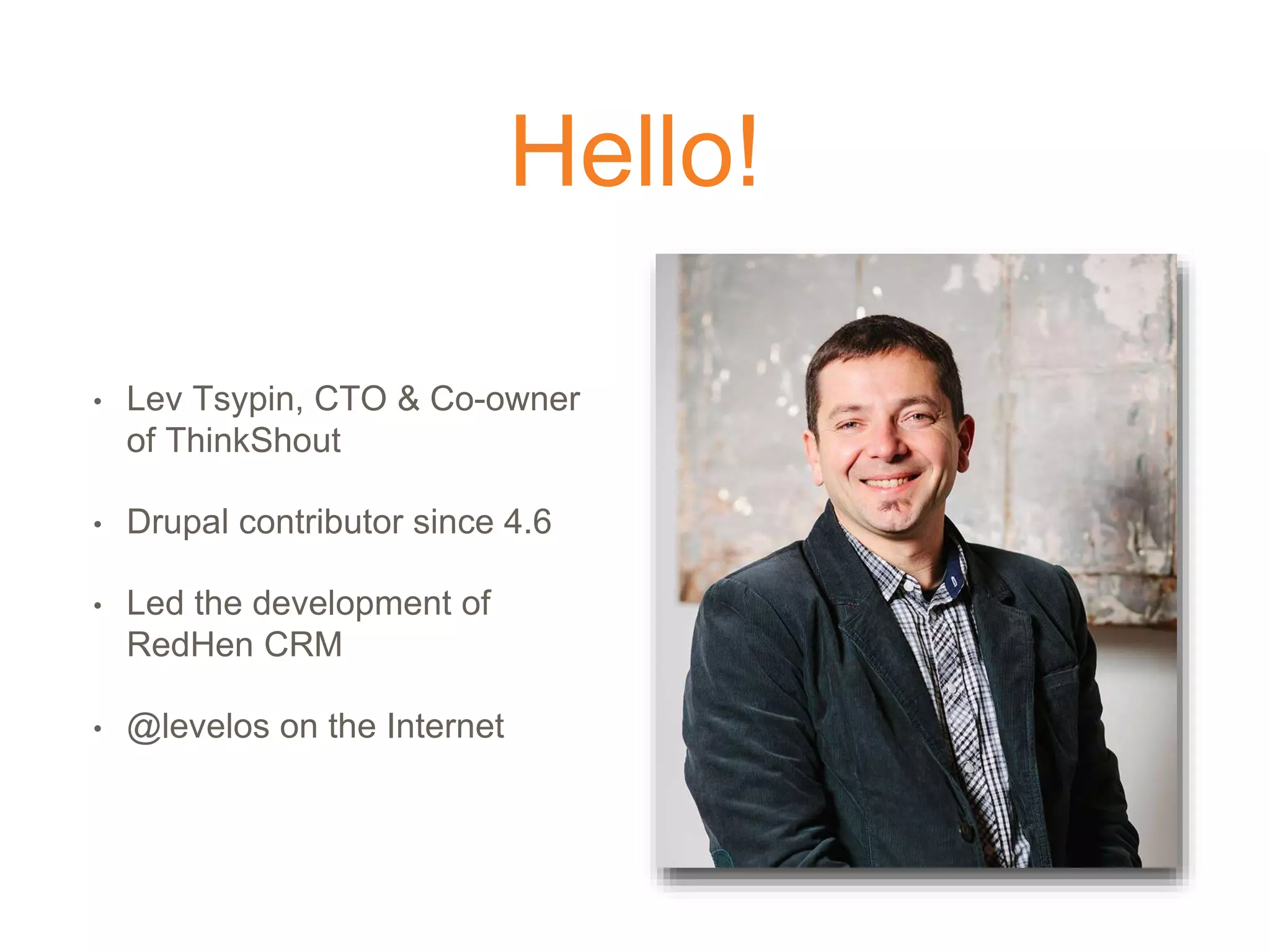 Hello!
• Lev Tsypin, CTO & Co-owner
of ThinkShout
• Drupal contributor since 4.6
• Led the development of
RedHen CRM
• @levelos on the Internet
 