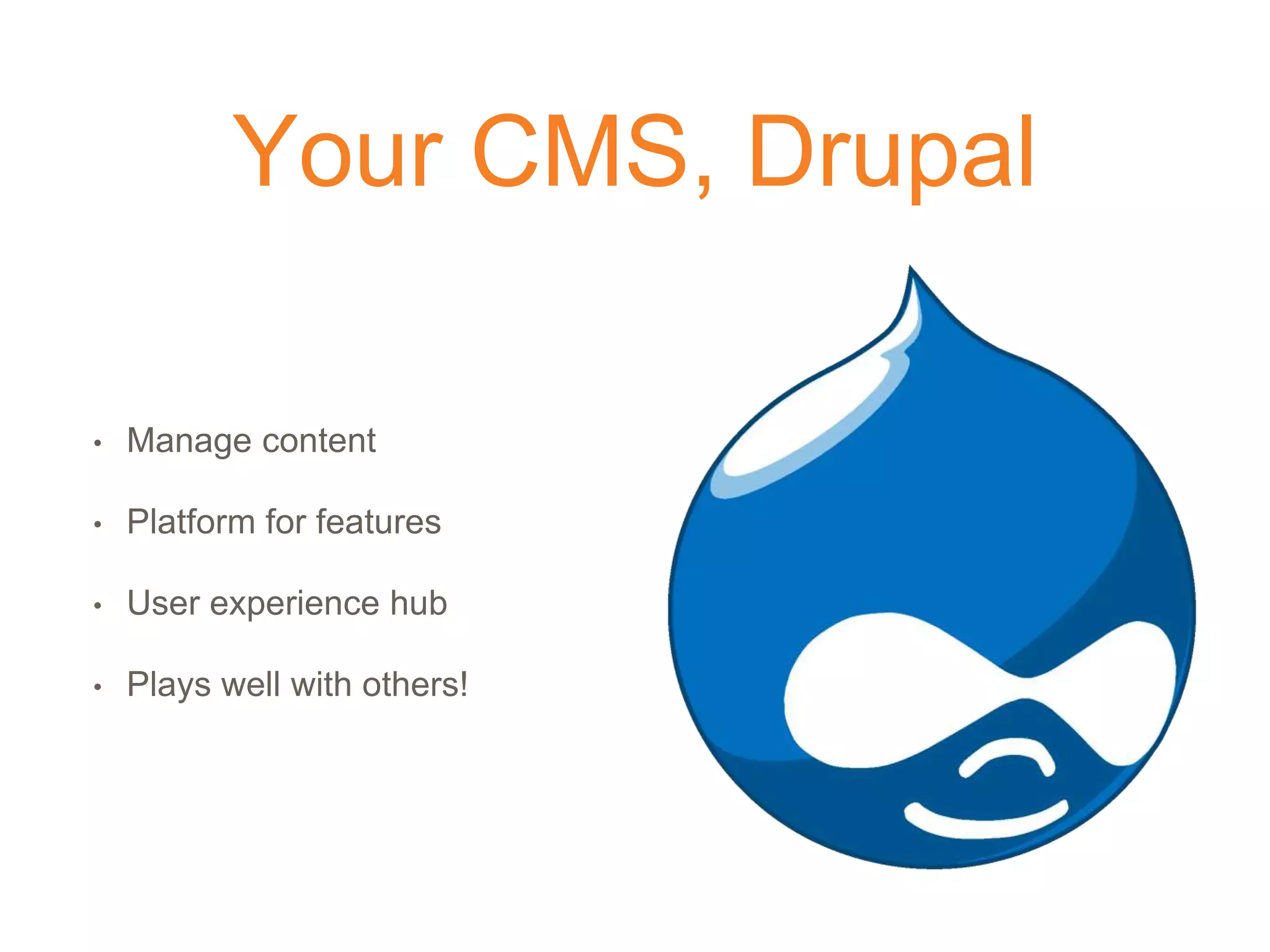 Your CMS, Drupal
• Manage content
• Platform for features
• User experience hub
• Plays well with others!
 