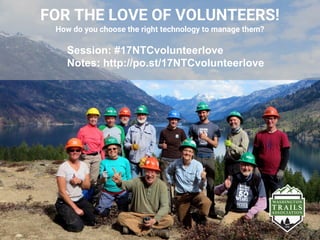 FOR THE LOVE OF VOLUNTEERS!
How do you choose the right technology to manage them?
Session: #17NTCvolunteerlove
Notes: http://po.st/17NTCvolunteerlove
 