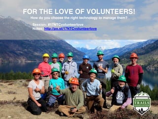 FOR THE LOVE OF VOLUNTEERS!
How do you choose the right technology to manage them? 
Session: #17NTCvolunteerlove
Notes: http://po.st/17NTCvolunteerlove
 
