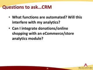 Questions to ask…CRM What functions are automated? Will this interfere with my analytics? Can I integrate donations/online shopping with an eCommerce/store analytics module?  