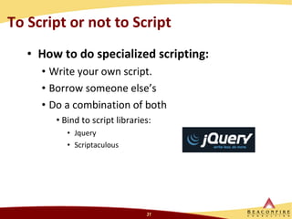 To Script or not to Script How to do specialized scripting: Write your own script. Borrow someone else’s  Do a combination of both Bind to script libraries: Jquery Scriptaculous 