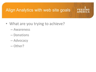 Align Analytics with web site goals What are you trying to achieve? Awareness Donations Advocacy Other? 