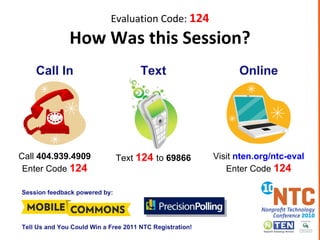 Evaluation Code:  124 How Was this Session? Call In Text Online Call  404.939.4909 Enter Code  124 Text  124  to  69866 Visit  nten.org/ntc-eval Enter Code  124 Session feedback powered by: Tell Us and You Could Win a Free 2011 NTC Registration! 