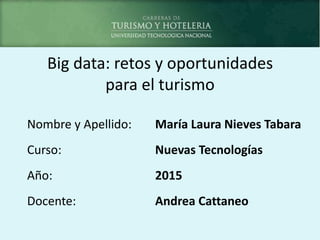 Big data: retos y oportunidades
para el turismo
Nombre y Apellido: María Laura Nieves Tabara
Curso: Nuevas Tecnologías
Año: 2015
Docente: Andrea Cattaneo
 