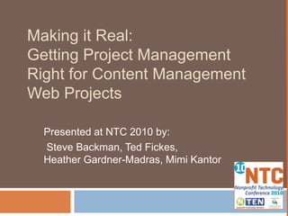 Making it Real: Getting Project Management Right for Content Management Web Projects Presented at NTC 2010 by:  Steve Backman, Ted Fickes, Heather Gardner-Madras, Mimi Kantor 
