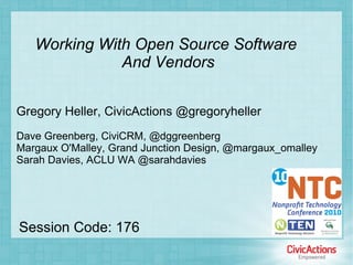 Working With Open Source Software  And Vendors Gregory Heller, CivicActions @gregoryheller Dave Greenberg, CiviCRM, @dggreenberg Margaux O'Malley, Grand Junction Design, @margaux_omalley Sarah Davies, ACLU WA @sarahdavies Session Code: 176 