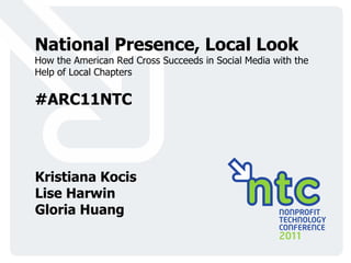 National Presence, Local Look How the American Red Cross Succeeds in Social Media with the Help of Local Chapters #ARC11NTC Kristiana Kocis Lise Harwin Gloria Huang 