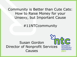 Community is Better than Cute Cats: How to Raise Money for your Unsexy, but Important Cause #11NTCcommunity Susan Gordon Director of Nonprofit Services Causes 