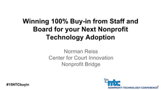 Winning 100% Buy-in from Staff and
Board for your Next Nonprofit
Technology Adoption
Norman Reiss
Center for Court Innovation
Nonprofit Bridge
1
#15NTCbuyin
 