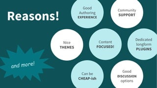 Reasons!
Good
Authoring
EXPERIENCE
Community
SUPPORT
Content
FOCUSED!
Nice
THEMES
Can be
CHEAP-ish
Good
DISCUSSION
options
Dedicated
longform
PLUGINS
and more!
 